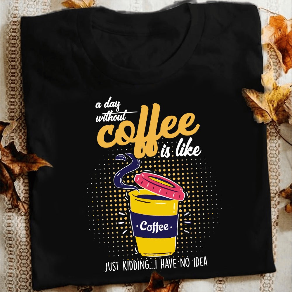 A Day Without Coffee Is Like... Just Kidding, I Have No Idea T-Shirt