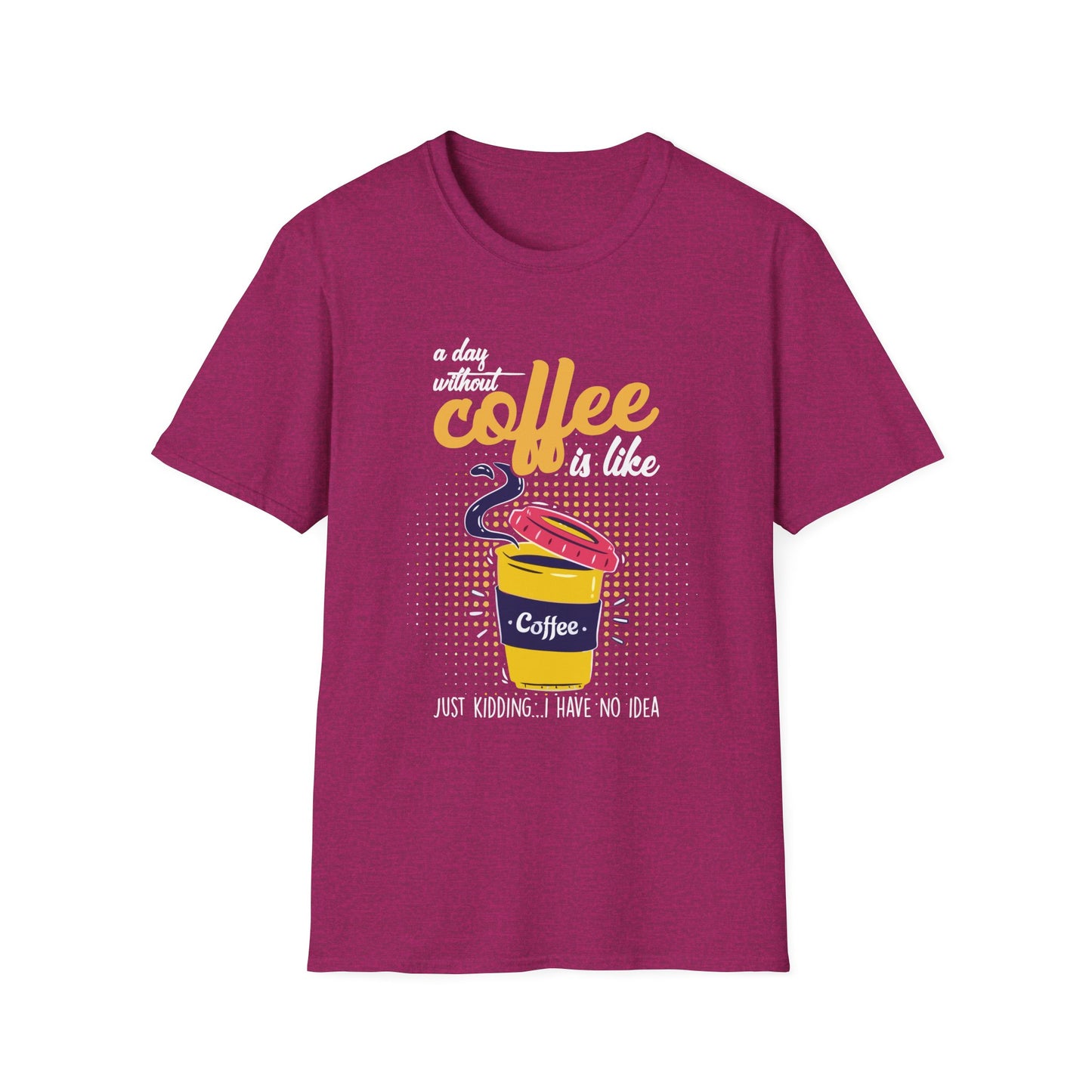 A Day Without Coffee Is Like... Just Kidding, I Have No Idea T-Shirt
