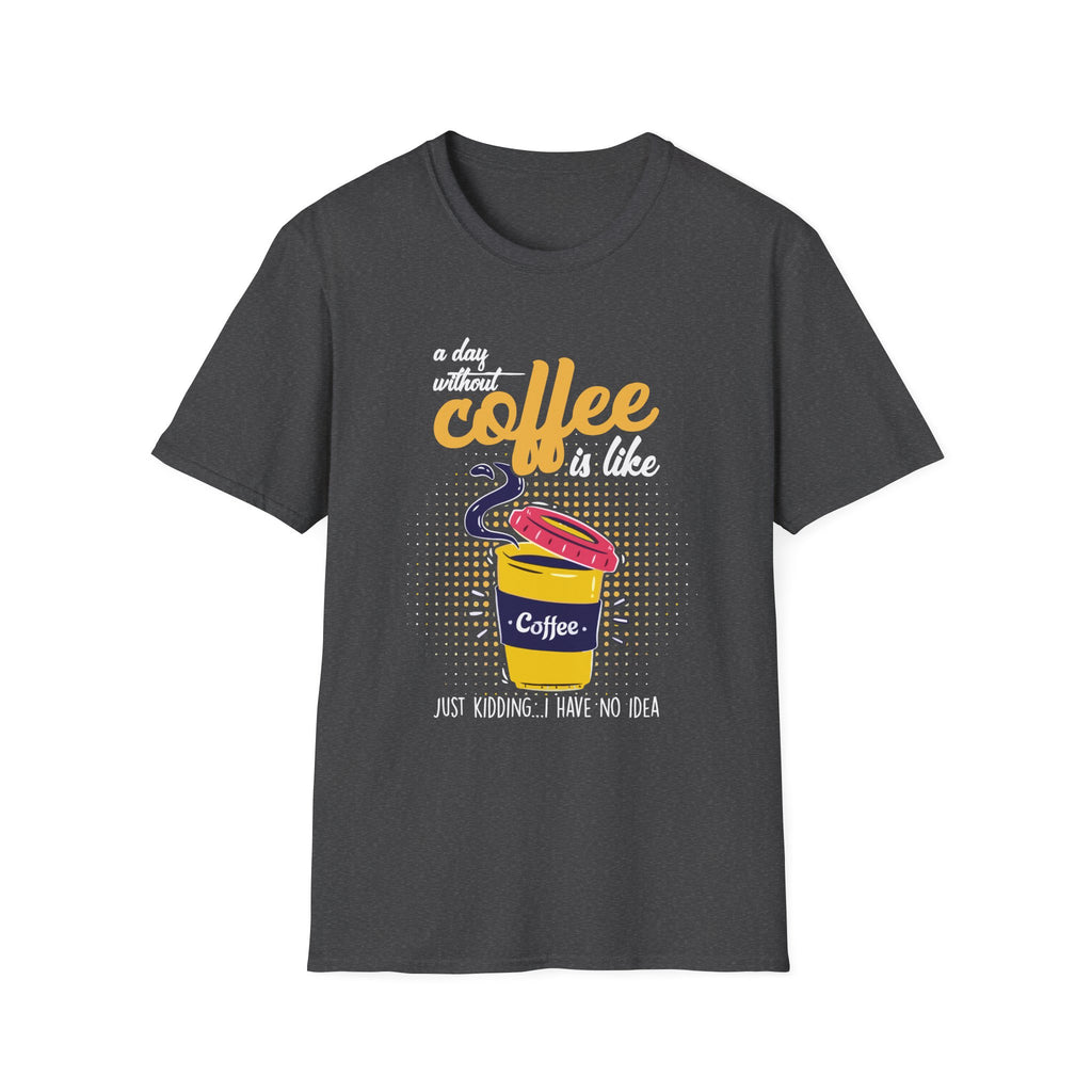 A Day Without Coffee Is Like... Just Kidding, I Have No Idea T-Shirt